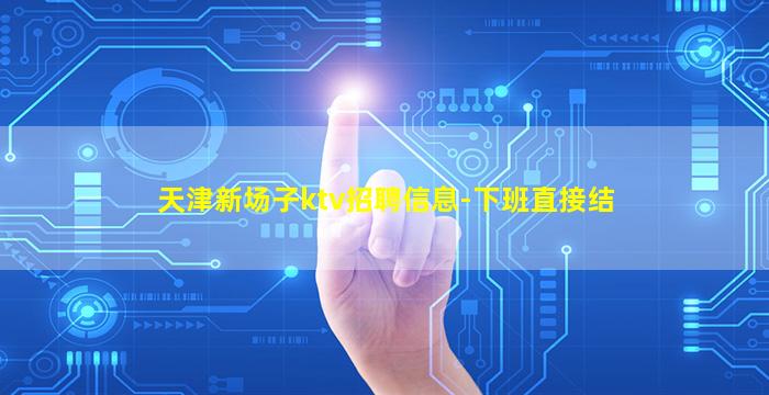 天津新场子ktv招聘信息-下班直接结